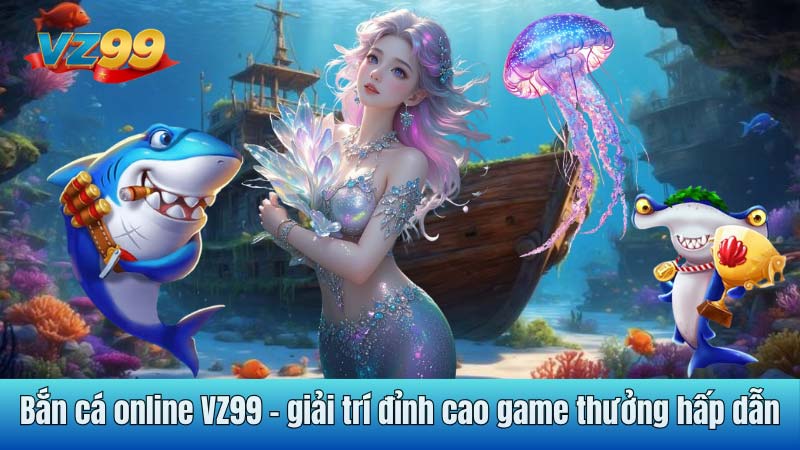 Bắn cá online VZ99 - giải trí đỉnh cao game thưởng hấp dẫn