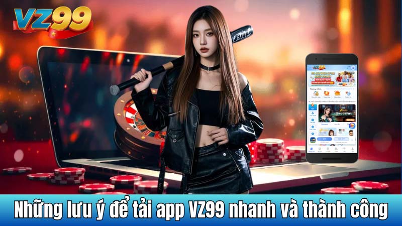 Những lưu ý để tải app VZ99 nhanh và thành công