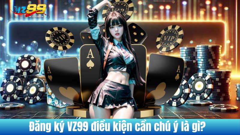 Đăng ký VZ99 điều kiện cần chú ý là gì?