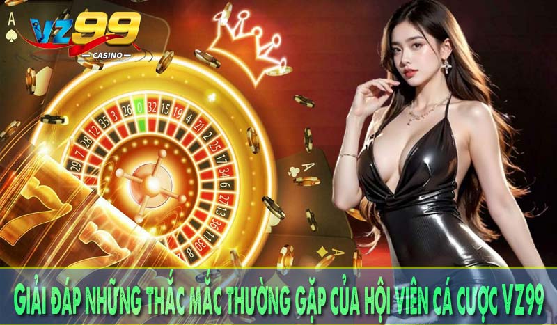 Giải đáp những thắc mắc thường gặp của hội viên cá cược VZ99