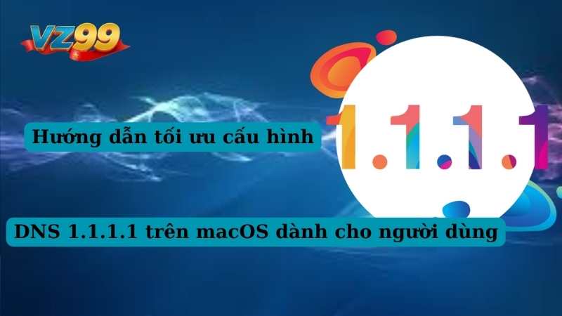 Hướng dẫn tối ưu cấu hình DNS 1.1.1.1 trên macOS dành cho người dùng