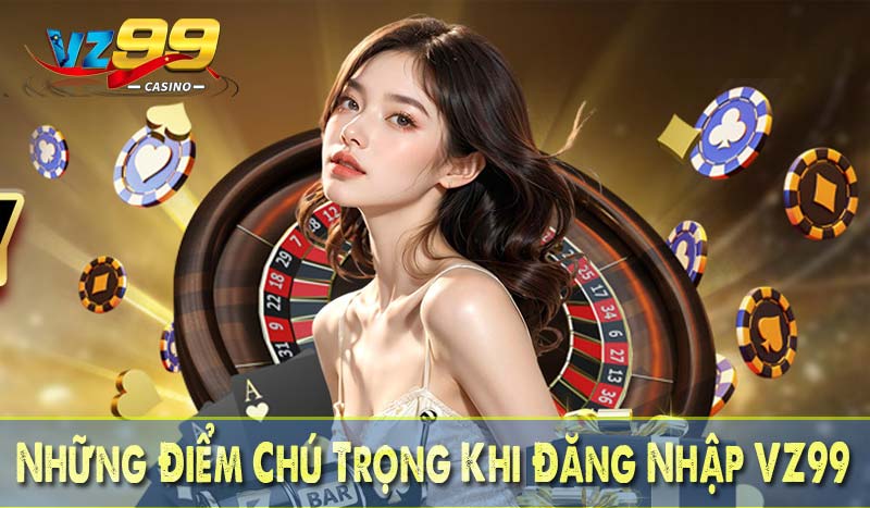 Những điểm chú trọng khi đăng nhập VZ99