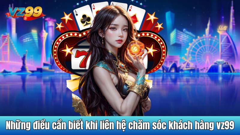 Những điều cần biết khi liên hệ chăm sóc khách hàng vz99