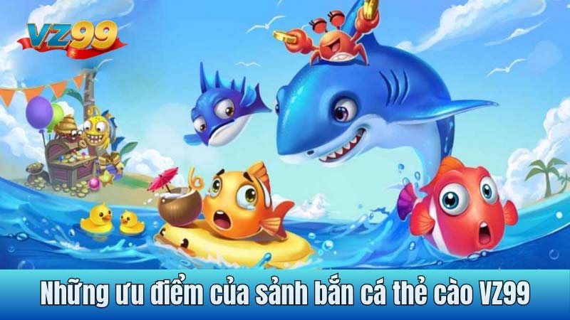 Những ưu điểm của sảnh bắn cá thẻ cào VZ99