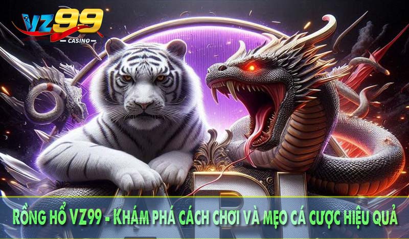 Rồng hổ VZ99- Khám phá cách chơi và mẹo cá cược hiệu quả