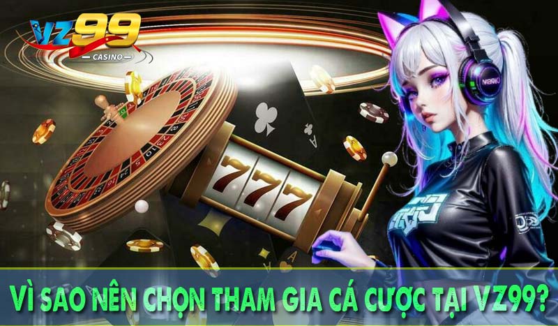Vì sao nên chọn tham gia cá cược tại VZ99?